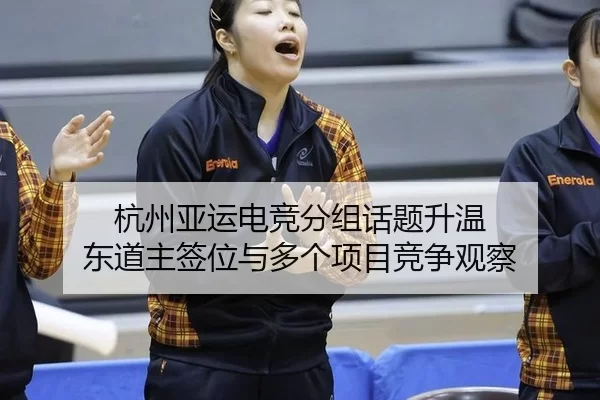 杭州亚运电竞分组话题升温 东道主签位与多个项目竞争观察(huasports)