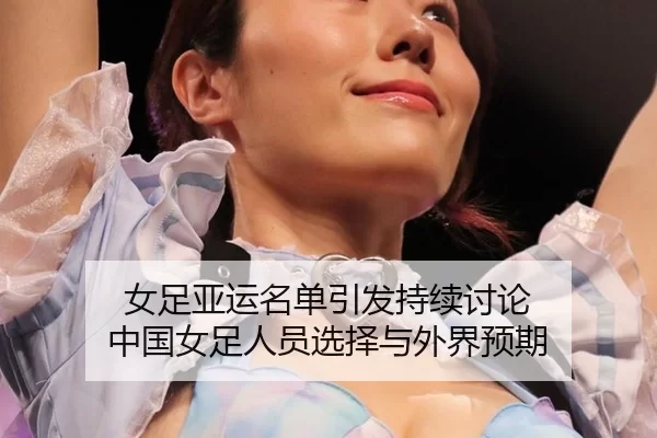 女足亚运名单引发持续讨论 中国女足人员选择与外界预期