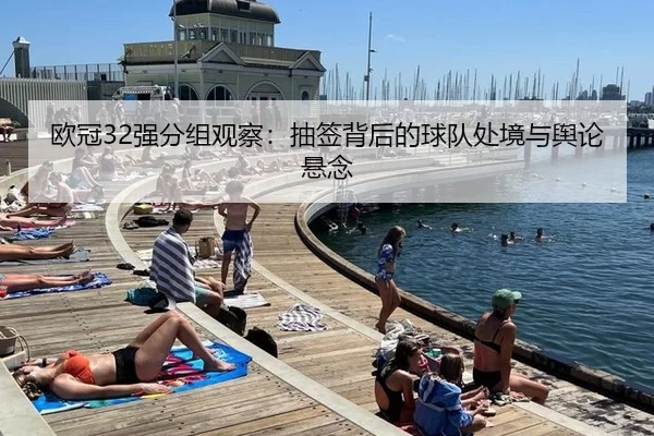 欧冠32强分组观察:抽签背后的球队处境与舆论悬念