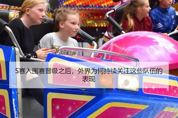 S赛入围赛晋级之后,外界为何持续关注这些队伍的表现