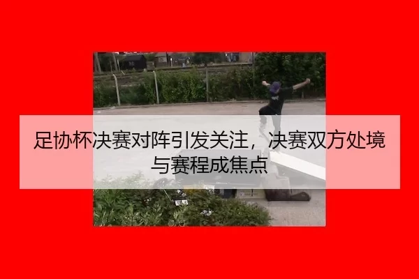 足协杯决赛对阵引发关注,决赛双方处境与赛程成焦点